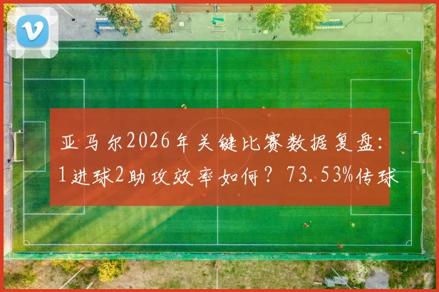 亚马尔2026年关键比赛数据复盘：1进球2助攻效率如何？73.53%传球成功率与9.2高分的背后解读