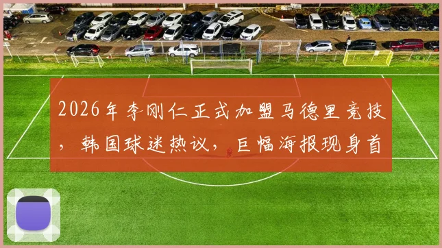 2026年李刚仁正式加盟马德里竞技，韩国球迷热议，巨幅海报现身首尔地标引围观