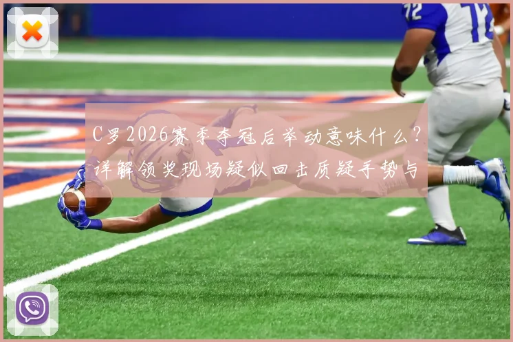 C罗2026赛季夺冠后举动意味什么？详解领奖现场疑似回击质疑手势与言论