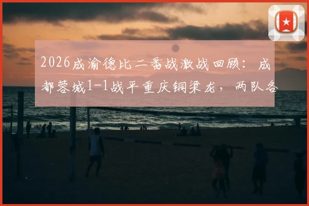 2026成渝德比二番战激战回顾：成都蓉城1-1战平重庆铜梁龙，两队各取一分握手言和