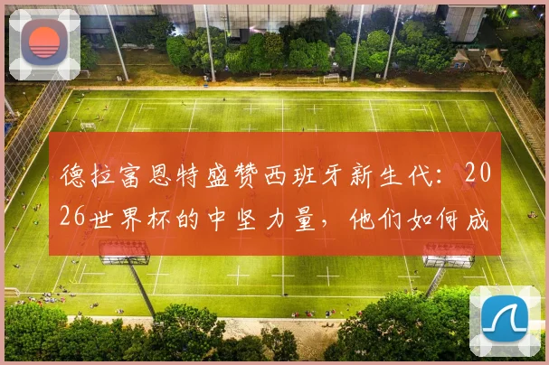 德拉富恩特盛赞西班牙新生代：2026世界杯的中坚力量，他们如何成为整个国家的榜样