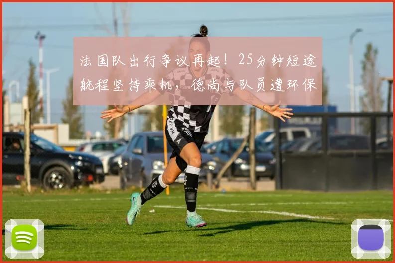 法国队出行争议再起!25分钟短途航程坚持乘机,德尚与队员遭环保人士猛烈抨击