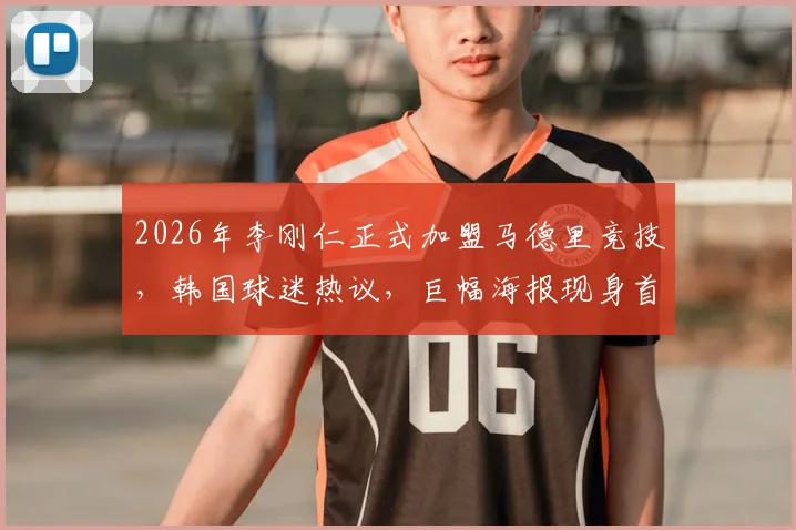 2026年李刚仁正式加盟马德里竞技，韩国球迷热议，巨幅海报现身首尔地标引围观