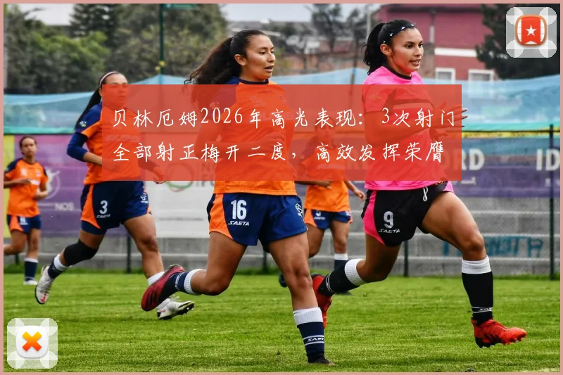 贝林厄姆2026年高光表现：3次射门全部射正梅开二度，高效发挥荣膺当场最佳球员