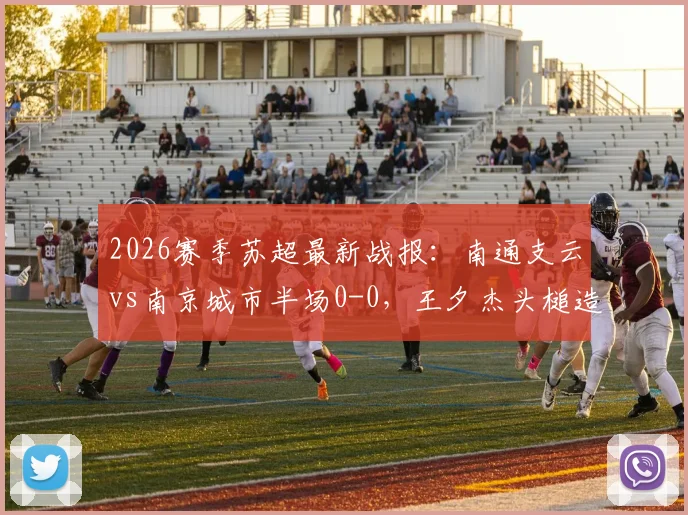 2026赛季苏超最新战报：南通支云vs南京城市半场0-0，王夕杰头槌造险成亮点