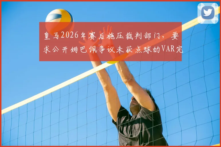 皇马2026年赛后施压裁判部门，要求公开姆巴佩争议未获点球的VAR完整沟通过程录音文件