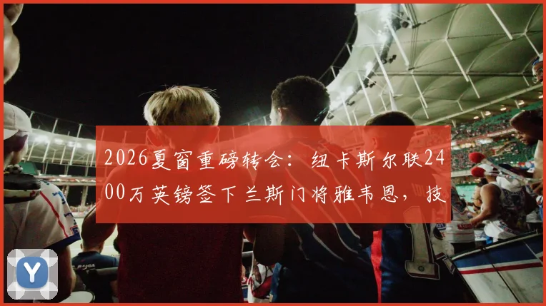 2026夏窗重磅转会:纽卡斯尔联2400万英镑签下兰斯门将雅韦恩,技术特点与新赛季展望分析