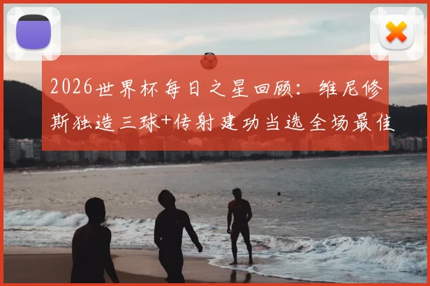 2026世界杯每日之星回顾：维尼修斯独造三球+传射建功当选全场最佳球员，技术特点与高光集锦深度解析