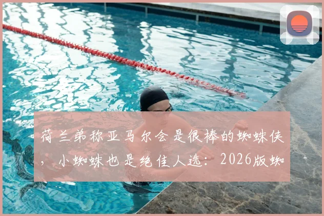荷兰弟称亚马尔会是很棒的蜘蛛侠，小蜘蛛也是绝佳人选：2026版蜘蛛侠人选解析