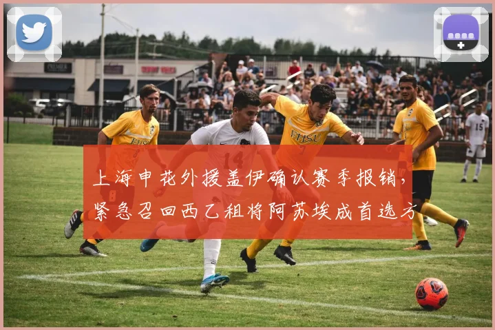 上海申花外援盖伊确认赛季报销，紧急召回西乙租将阿苏埃成首选方案