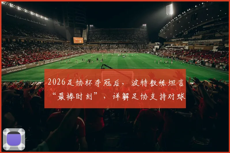 2026足协杯夺冠后，波特教练坦言“最棒时刻”，详解足协支持对球队夺冠的关键作用