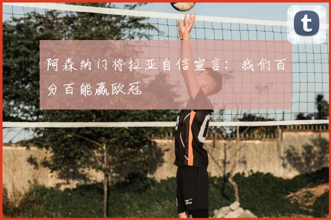 阿森纳门将拉亚自信宣言：我们百分百能赢欧冠