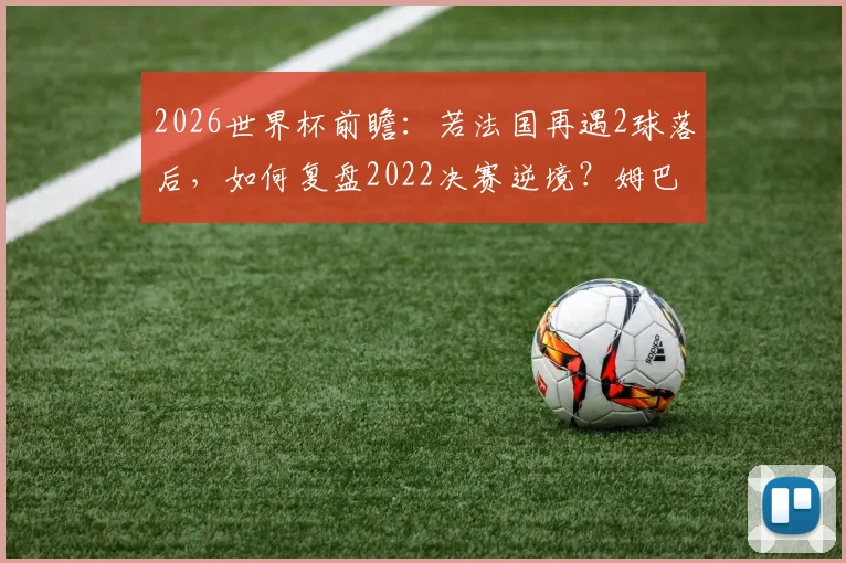 2026世界杯前瞻：若法国再遇2球落后，如何复盘2022决赛逆境？姆巴佩关键作用解析