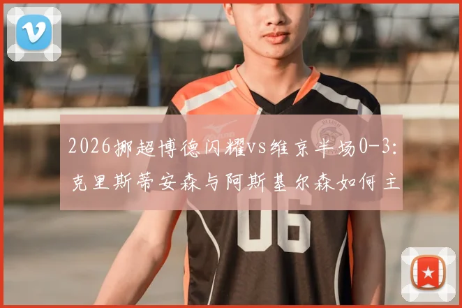 2026挪超博德闪耀vs维京半场0-3:克里斯蒂安森与阿斯基尔森如何主导比赛?分析维京客场大胜原因