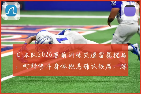 日本队2026赛前训练突遭雷暴搅局,町野修斗身体抱恙确认缺席,球队锋线告急如何应对?