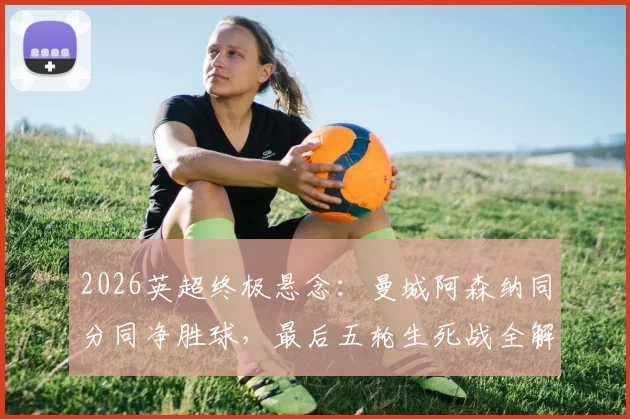 2026英超终极悬念：曼城阿森纳同分同净胜球，最后五轮生死战全解析
