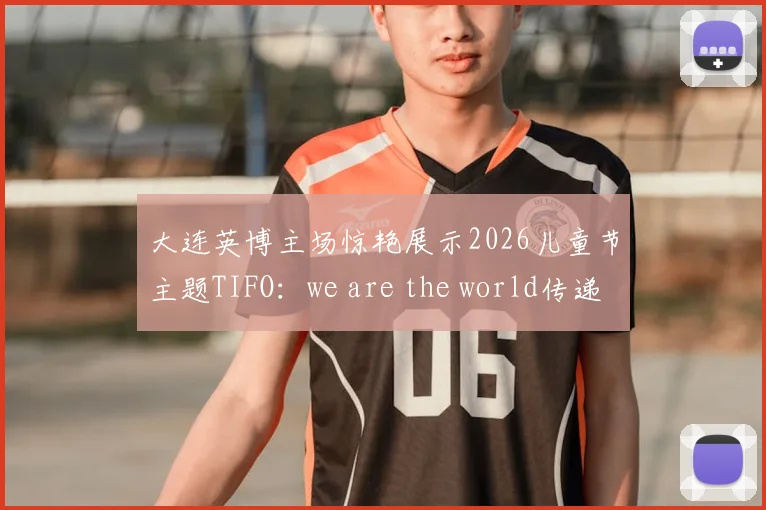 大连英博主场惊艳展示2026儿童节主题TIFO：we are the world传递足球温情，解读背后文化与球迷热情