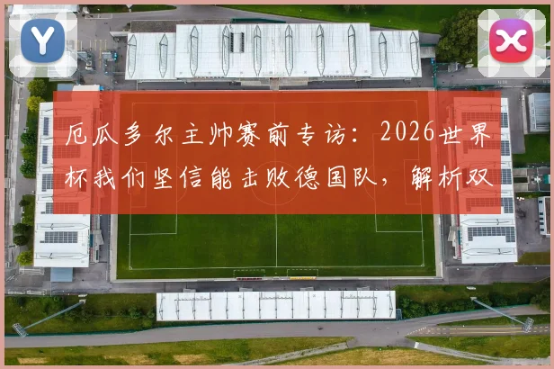 厄瓜多尔主帅赛前专访：2026世界杯我们坚信能击败德国队，解析双方战术打法与晋级前景预测
