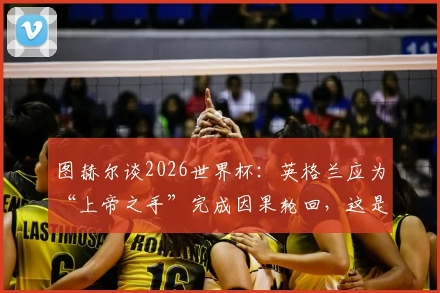 图赫尔谈2026世界杯：英格兰应为“上帝之手”完成因果轮回，这是最好的复仇剧本