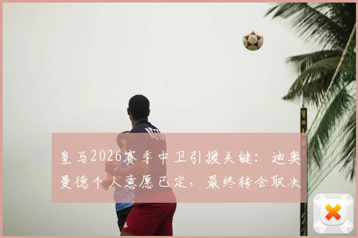 皇马2026赛季中卫引援关键：迪奥曼德个人意愿已定，最终转会取决于与莱比锡的协议谈判