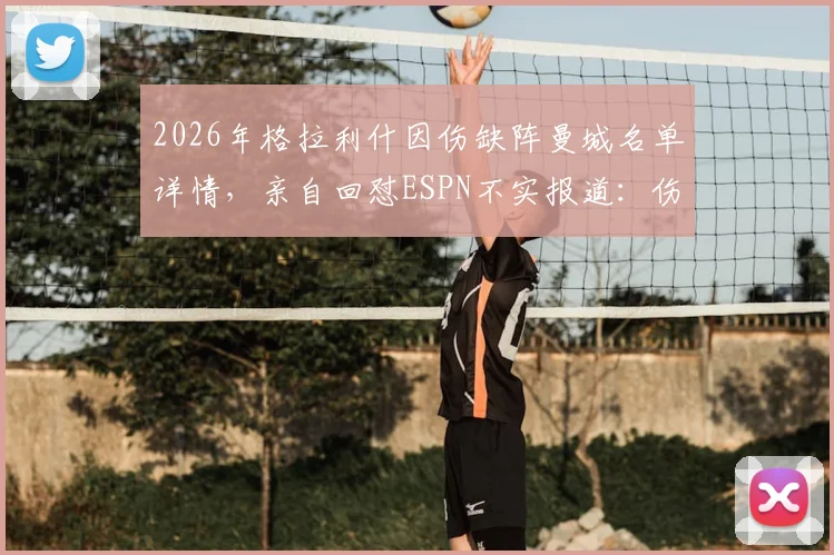 2026年格拉利什因伤缺阵曼城名单详情，亲自回怼ESPN不实报道：伤病非落选