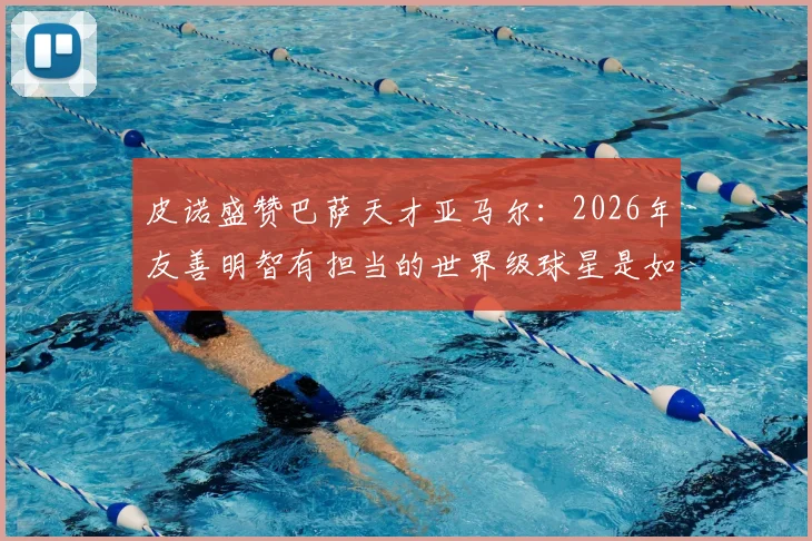 皮诺盛赞巴萨天才亚马尔：2026年友善明智有担当的世界级球星是如何炼成的