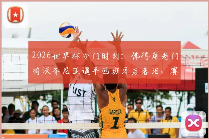 2026世界杯冷门时刻：佛得角老门将沃齐尼亚逼平西班牙后落泪，赛后采访真情流露