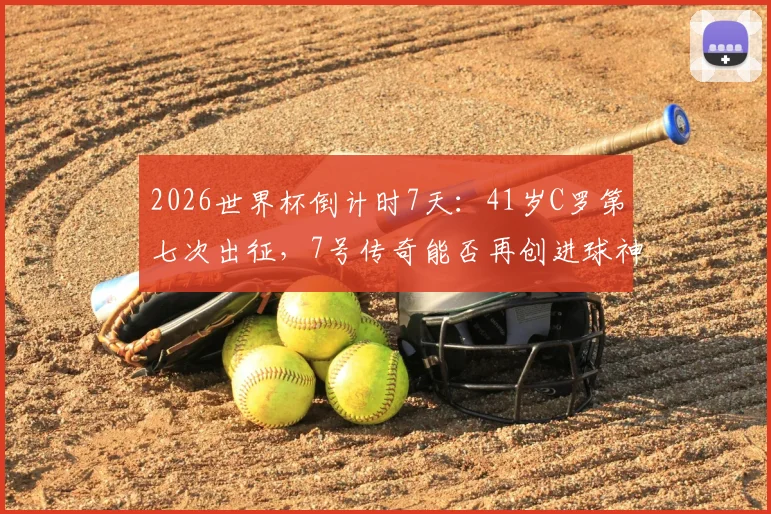 2026世界杯倒计时7天：41岁C罗第七次出征，7号传奇能否再创进球神迹？