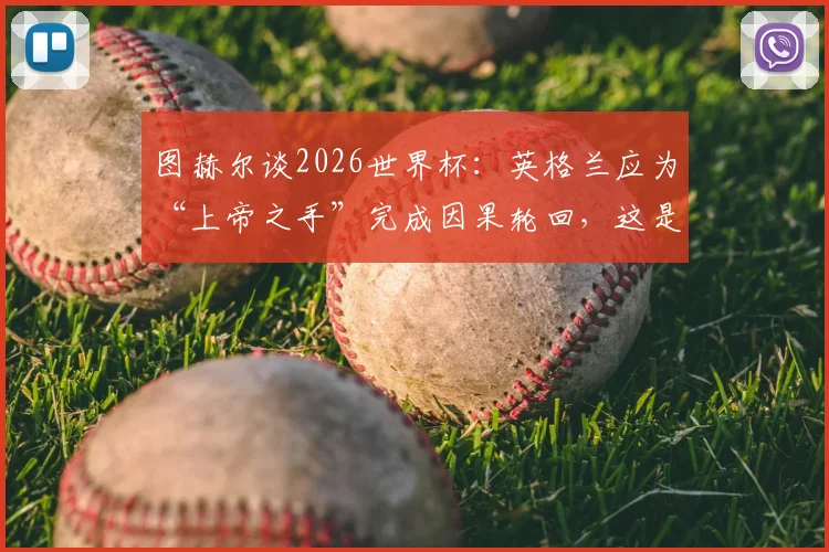 图赫尔谈2026世界杯:英格兰应为“上帝之手”完成因果轮回,这是最好的复仇剧本