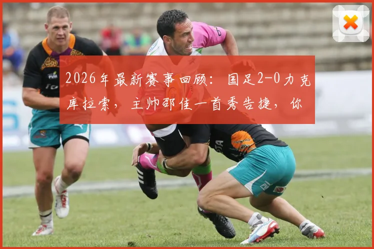 2026年最新赛事回顾：国足2-0力克库拉索，主帅邵佳一首秀告捷，你认为他执教前景几分？