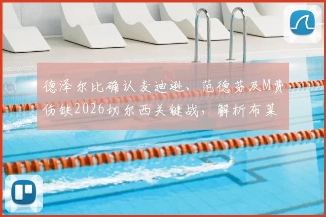 德泽尔比确认麦迪逊、范德芬及M费伤缺2026切尔西关键战,解析布莱顿中前场伤病危机对战术部署影响